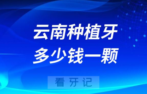 云南种植牙多少钱一颗附2023年公立口腔最新集采价格