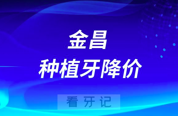 金昌市人民医院种牙降价全面执行国家种植牙集采政策