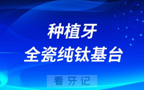 种植牙全瓷基台纯钛基台材料哪个最好