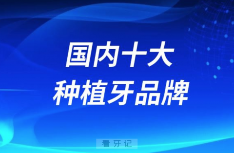 国内十大种植牙品牌榜前十前二十名单含进口国产价格