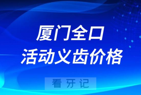 厦门全口活动义齿价格2023