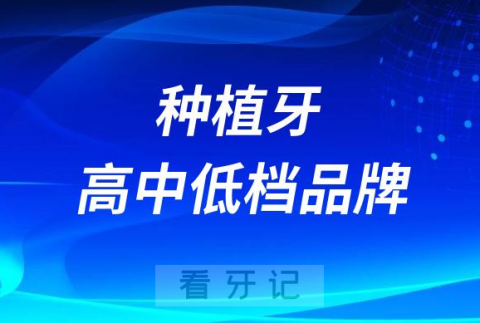 种植牙高中低档品牌都有什么区别附五大种植牙品牌