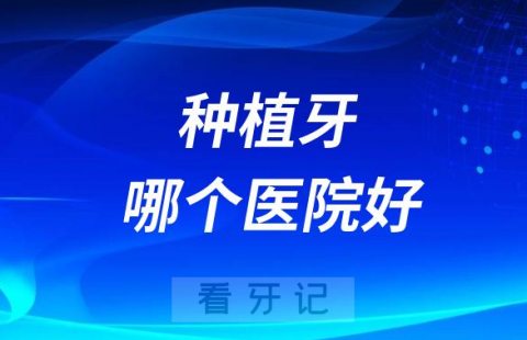 种植牙哪个医院好如何选择种植牙医院2023版避坑攻略