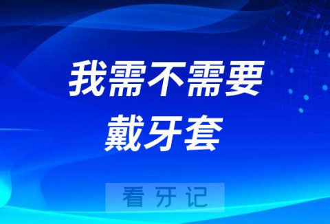 如何判断我需不需要戴牙套附对比攻略