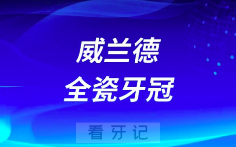 威兰德全瓷牙冠格莱美全瓷牙冠哪个质量好选哪个