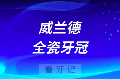 威兰德全瓷牙冠格莱美全瓷牙冠哪个质量好选哪个