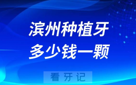 滨州种植牙多少钱一颗2023年集采后价格