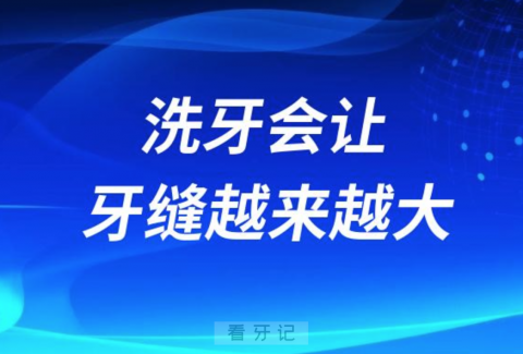 太可怕了洗牙会让牙缝越来越大洗一次牙就必须次次洗了