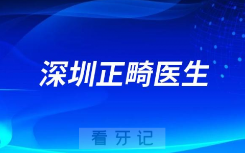 深圳牙齿矫正医生排名前十名单整理2023版