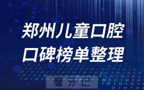 郑州儿童口腔医院排行榜郑州口腔前十排名整理2023