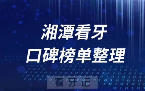 湘潭十大正规靠谱牙科医院湘潭前十口腔排名榜单整理