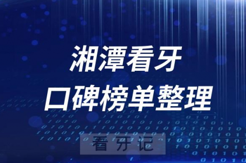 湘潭十大正规靠谱牙科医院湘潭前十口腔排名榜单整理