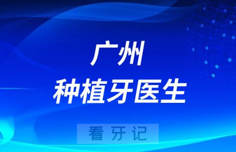 广州地区种牙有哪些不错技术好的种植牙医生推荐名单整理