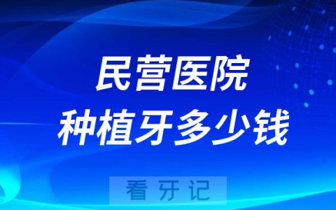 种植牙集采后民营私立口腔做种植牙多少钱一颗附最新真实价格