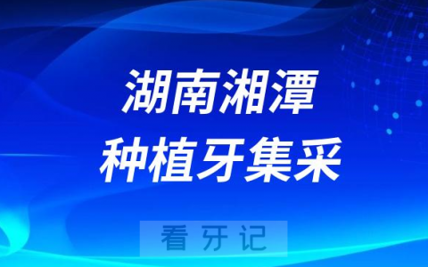 湖南湘潭种植牙集采价格落地最新消息进展2023