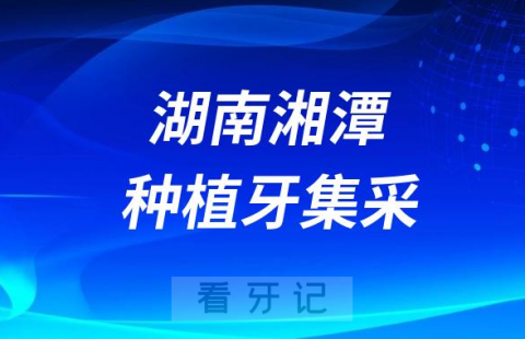 湖南湘潭种植牙集采价格落地最新消息进展2023