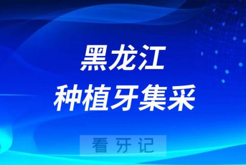 黑龙江种植牙集采降价相关问题官方最新政策解读2023