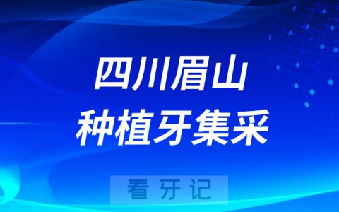 四川眉山种植牙集采价格政策时间进展最新消息2023