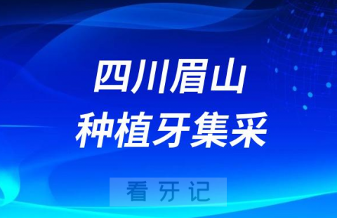 四川眉山种植牙集采价格政策时间进展最新消息2023