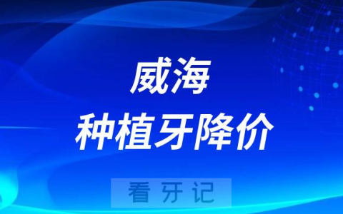 威海种植牙降价了吗能医保报销了吗最新消息