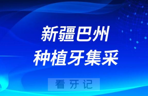 新疆巴州种植牙集采价格政策时间进展最新消息2023