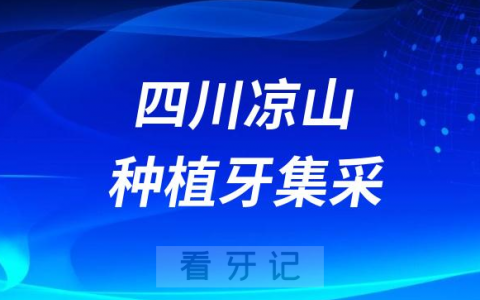 四川凉山种植牙集采价格政策时间进展最新消息2023
