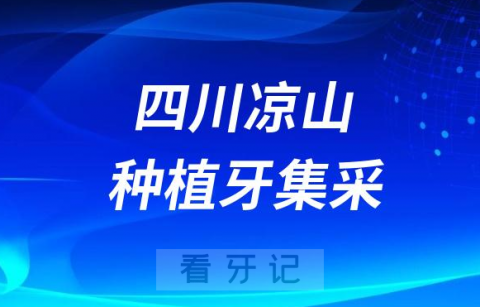 四川凉山种植牙集采价格政策时间进展最新消息2023