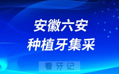 安徽六安种植牙集采价格政策时间进展最新消息2023