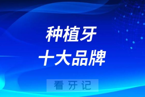 023种植牙十大品牌前十排名盘点合集整理"