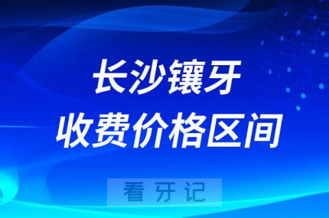 023长沙镶牙要多少钱一颗费用附集采前全瓷牙价格表"