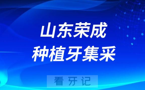 山东荣成种植牙集采价格政策时间进展最新消息2023