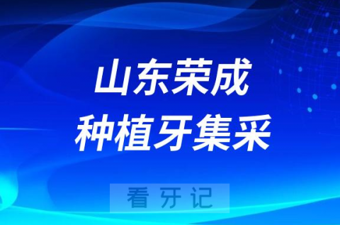 山东荣成种植牙集采价格政策时间进展最新消息2023