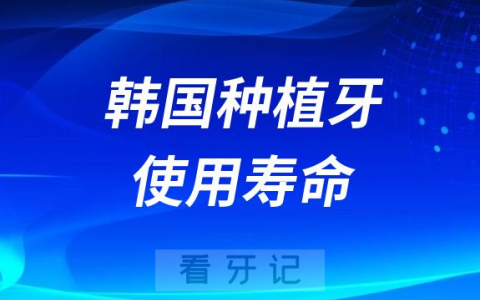 韩国种植牙使用寿命大概多久有哪些好的品牌