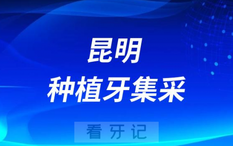 昆明公布种植牙集采医院名单附最新落地集采政策