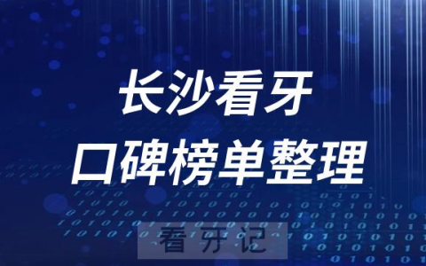 长沙十大牙科医院公立私立排名前十口腔排名榜单整理2023版