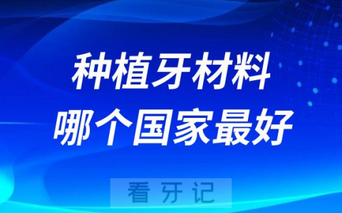 种植牙材料哪个国家的质量最好附排名前十名单