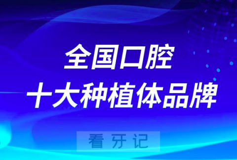 全国口腔十大种植牙品牌前十名单及优势整理2023版