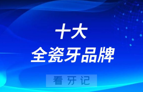 种植牙十大全瓷牙冠品牌排行榜前十名单价格整理2023