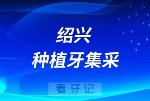 绍兴种植牙集采价格政策落地时间进展最新消息2023