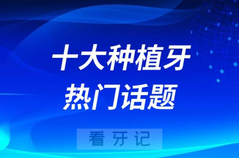 023年十大种植牙热门话题盘点TOP10"