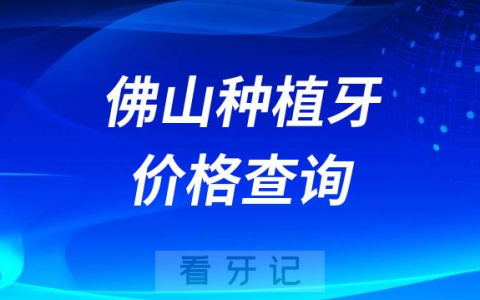 佛山种植牙价格查询地址官方最新版2023年更新