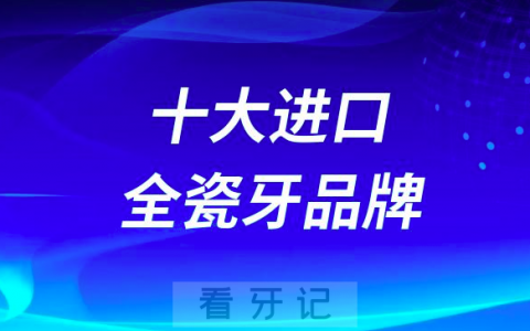 2023十大进口全瓷牙品牌排名前十名单排行盘点公布