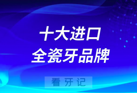 023十大进口全瓷牙品牌排名前十名单排行盘点公布"