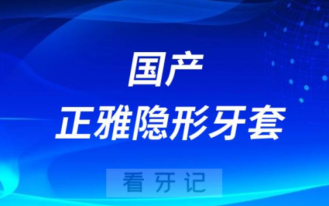 医生推荐国产正雅隐形牙套怎么样附价格优势型号盘点