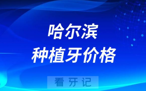 2023年哈尔滨种植牙多少钱一颗附最新集采价格降价政策