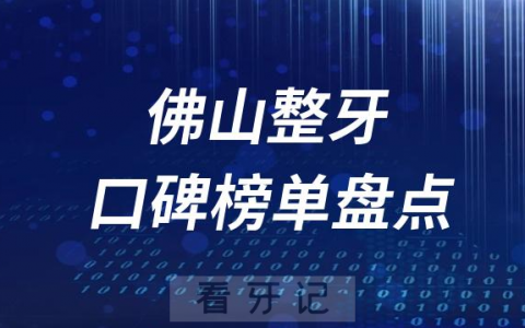 佛山牙齿矫正十大口腔整牙排行前十名单盘点2023