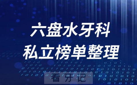 六盘水十大口腔医院排名前十名单盘点2023私立版