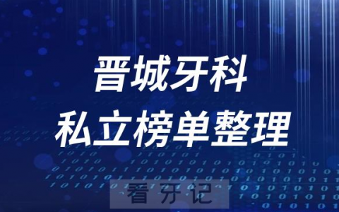 晋城十大口腔医院排名前十名单盘点2023私立版