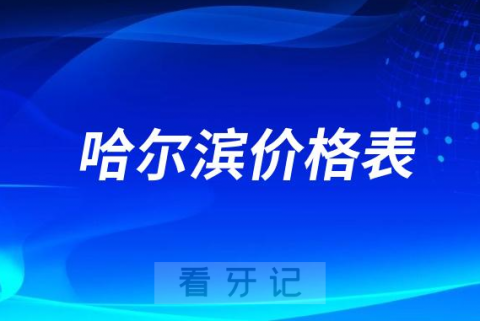 哈尔滨口腔收费价格表最新盘点整理2023