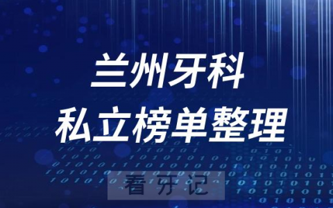 兰州十大口腔医院排名前十名单盘点2023私立版